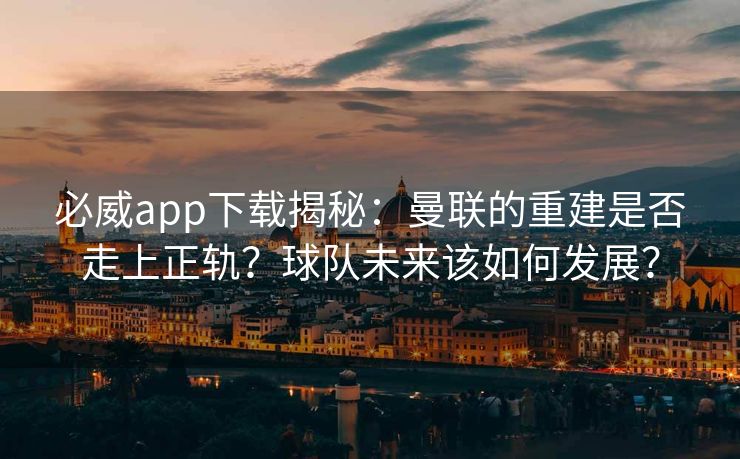 必威app下载揭秘：曼联的重建是否走上正轨？球队未来该如何发展？  第2张