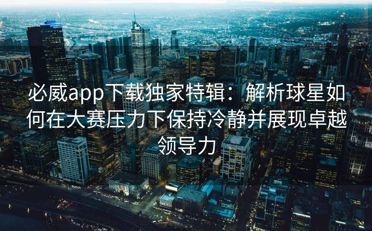 必威app下载独家特辑：解析球星如何在大赛压力下保持冷静并展现卓越领导力