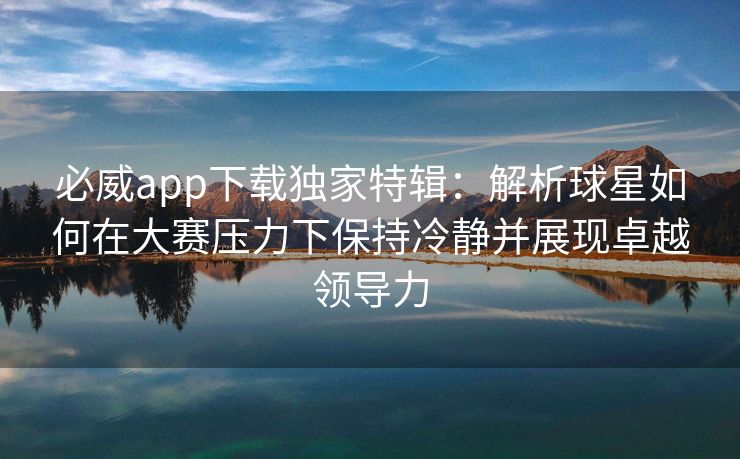 必威app下载独家特辑：解析球星如何在大赛压力下保持冷静并展现卓越领导力  第2张
