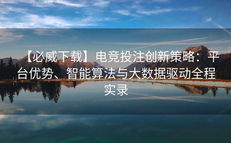 【必威下载】电竞投注创新策略：平台优势、智能算法与大数据驱动全程实录  第1张