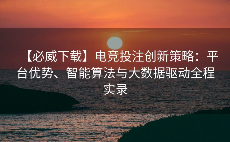 【必威下载】电竞投注创新策略：平台优势、智能算法与大数据驱动全程实录  第2张