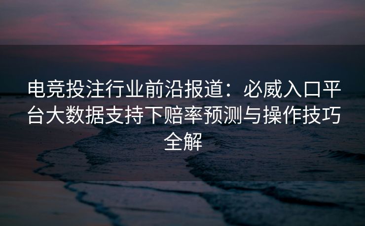 电竞投注行业前沿报道：必威入口平台大数据支持下赔率预测与操作技巧全解  第2张