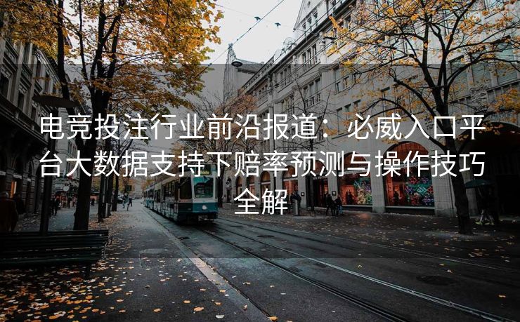 电竞投注行业前沿报道：必威入口平台大数据支持下赔率预测与操作技巧全解  第1张