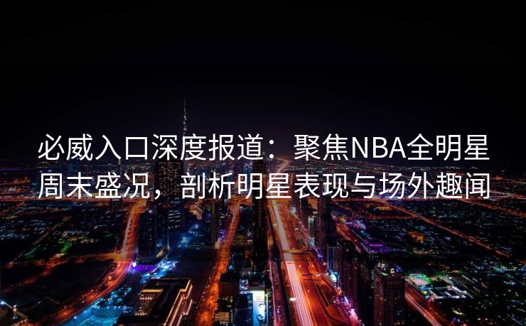 必威入口深度报道：聚焦NBA全明星周末盛况，剖析明星表现与场外趣闻