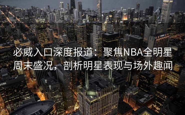 必威入口深度报道：聚焦NBA全明星周末盛况，剖析明星表现与场外趣闻  第2张