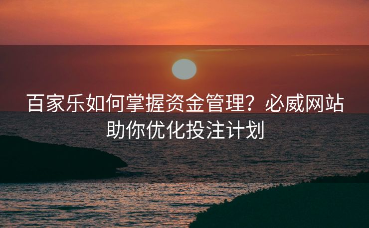 百家乐如何掌握资金管理？必威网站助你优化投注计划