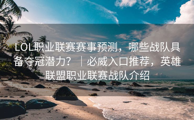 LOL职业联赛赛事预测，哪些战队具备夺冠潜力？｜必威入口推荐，英雄联盟职业联赛战队介绍