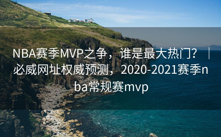 NBA赛季MVP之争，谁是最大热门？｜必威网址权威预测，2020-2021赛季nba常规赛mvp