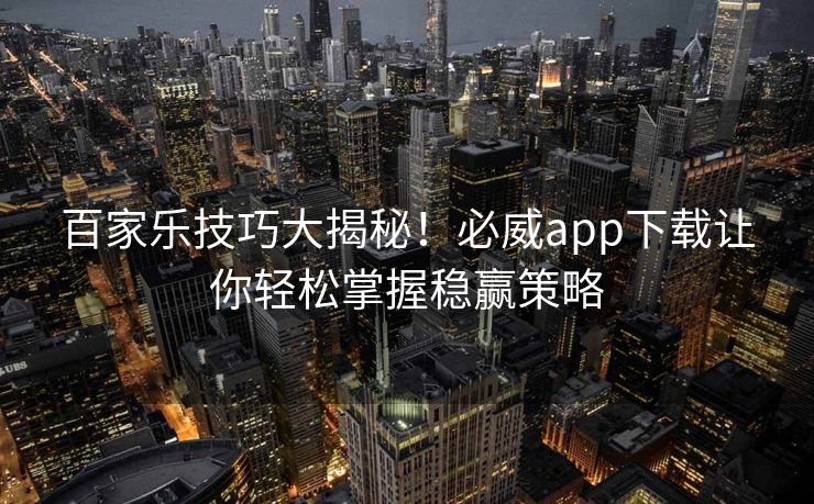 百家乐技巧大揭秘！必威app下载让你轻松掌握稳赢策略