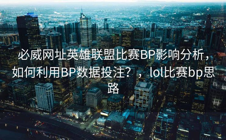 必威网址英雄联盟比赛BP影响分析，如何利用BP数据投注？，lol比赛bp思路  第2张