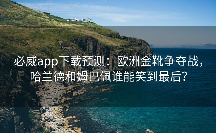 必威app下载预测：欧洲金靴争夺战，哈兰德和姆巴佩谁能笑到最后？  第2张