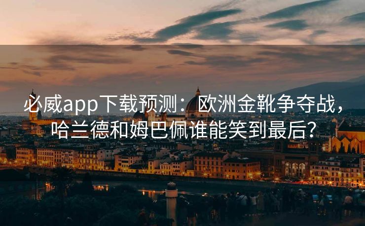 必威app下载预测：欧洲金靴争夺战，哈兰德和姆巴佩谁能笑到最后？  第1张