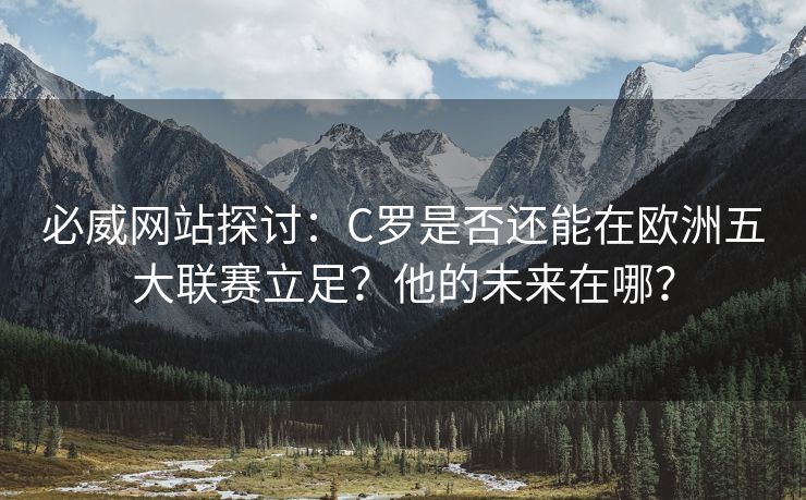 必威网站探讨：C罗是否还能在欧洲五大联赛立足？他的未来在哪？  第2张