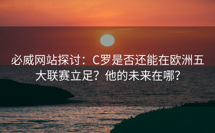 必威网站探讨：C罗是否还能在欧洲五大联赛立足？他的未来在哪？  第1张