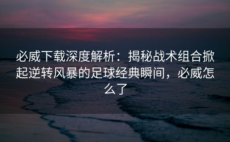 必威下载深度解析：揭秘战术组合掀起逆转风暴的足球经典瞬间，必威怎么了  第2张
