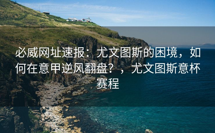 必威网址速报：尤文图斯的困境，如何在意甲逆风翻盘？，尤文图斯意杯赛程