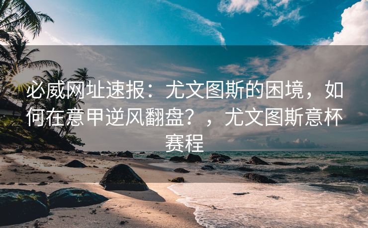 必威网址速报：尤文图斯的困境，如何在意甲逆风翻盘？，尤文图斯意杯赛程  第2张