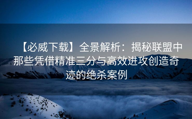 【必威下载】全景解析：揭秘联盟中那些凭借精准三分与高效进攻创造奇迹的绝杀案例  第2张