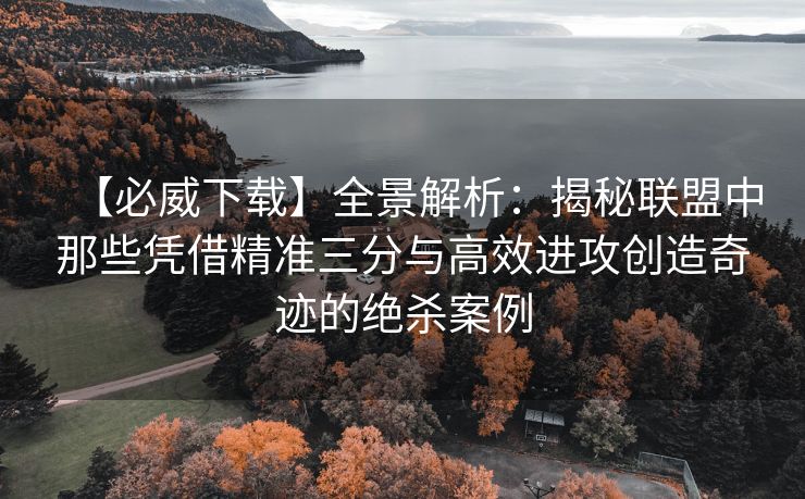 【必威下载】全景解析：揭秘联盟中那些凭借精准三分与高效进攻创造奇迹的绝杀案例