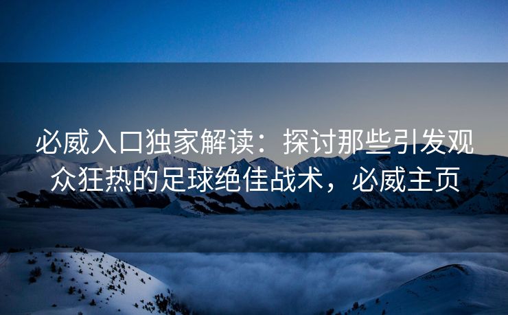 必威入口独家解读：探讨那些引发观众狂热的足球绝佳战术，必威主页