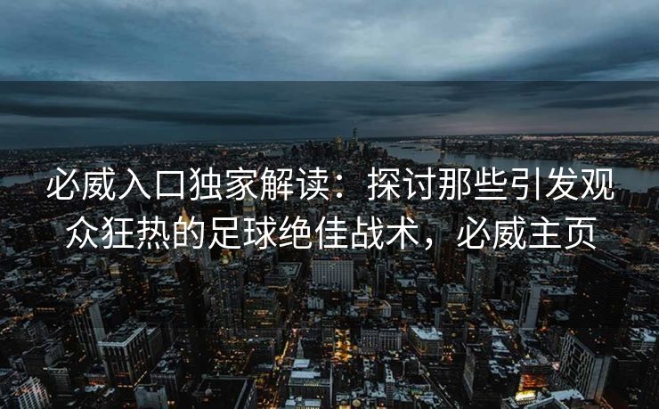 必威入口独家解读：探讨那些引发观众狂热的足球绝佳战术，必威主页  第2张