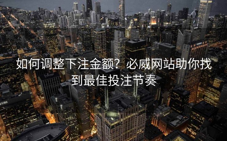 如何调整下注金额？必威网站助你找到最佳投注节奏
