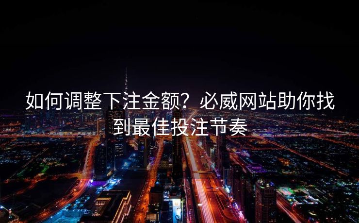 如何调整下注金额？必威网站助你找到最佳投注节奏  第2张