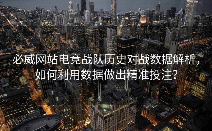 必威网站电竞战队历史对战数据解析，如何利用数据做出精准投注？