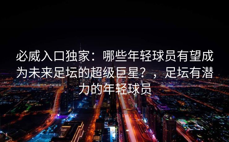 必威入口独家：哪些年轻球员有望成为未来足坛的超级巨星？，足坛有潜力的年轻球员