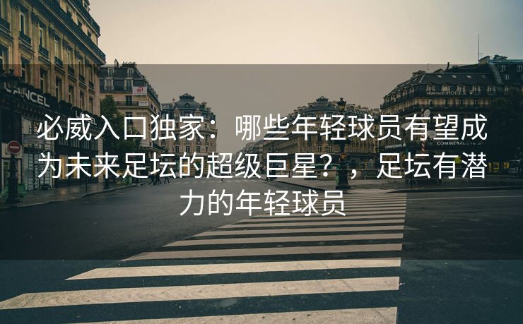 必威入口独家：哪些年轻球员有望成为未来足坛的超级巨星？，足坛有潜力的年轻球员  第2张