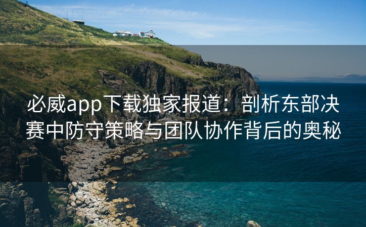 必威app下载独家报道：剖析东部决赛中防守策略与团队协作背后的奥秘  第2张