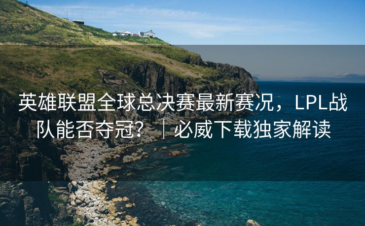 英雄联盟全球总决赛最新赛况，LPL战队能否夺冠？｜必威下载独家解读  第2张
