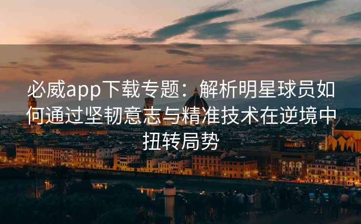 必威app下载专题：解析明星球员如何通过坚韧意志与精准技术在逆境中扭转局势