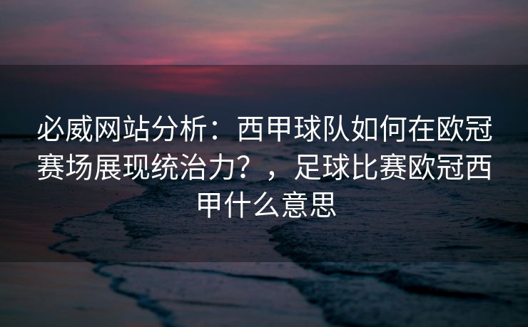 必威网站分析：西甲球队如何在欧冠赛场展现统治力？，足球比赛欧冠西甲什么意思  第2张