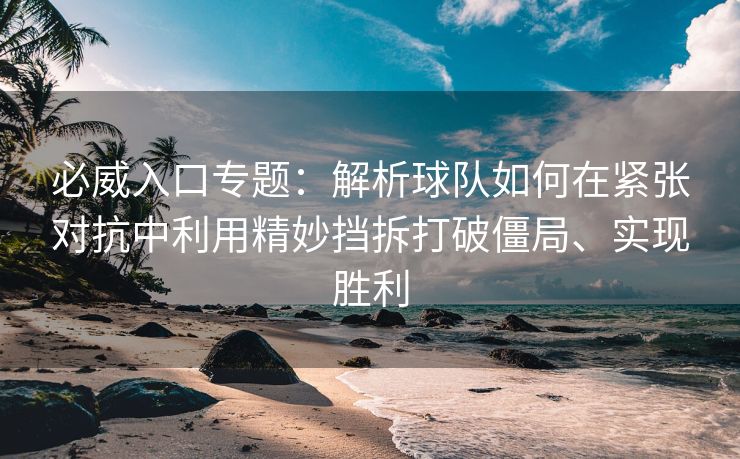 必威入口专题:解析球队如何在紧张对抗中利用精妙挡拆打破僵局、实现胜利 第2张 必威入口专题:解析球队如何在紧张对抗中利用精妙挡拆打破僵局、实现胜利 第2张