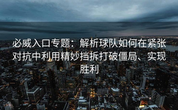 必威入口专题：解析球队如何在紧张对抗中利用精妙挡拆打破僵局、实现胜利
