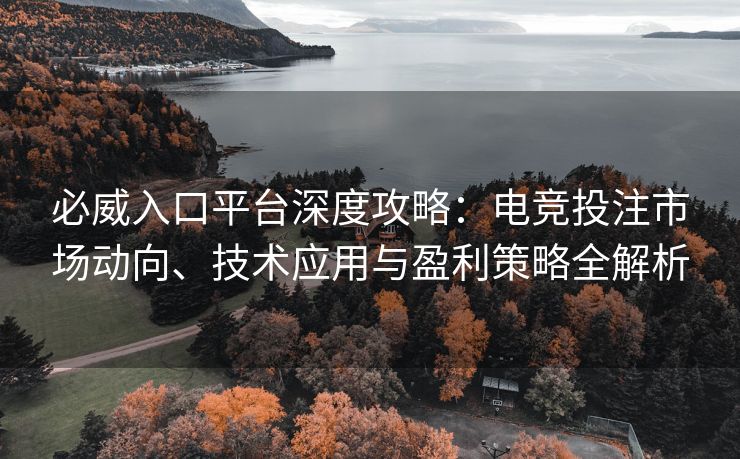 必威入口平台深度攻略：电竞投注市场动向、技术应用与盈利策略全解析  第2张
