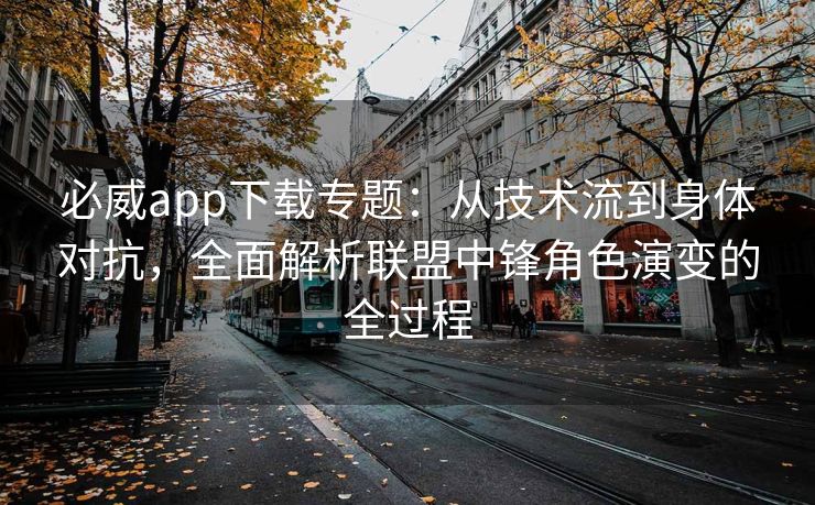 必威app下载专题：从技术流到身体对抗，全面解析联盟中锋角色演变的全过程  第2张