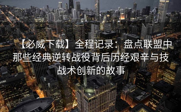 【必威下载】全程记录：盘点联盟中那些经典逆转战役背后历经艰辛与技战术创新的故事