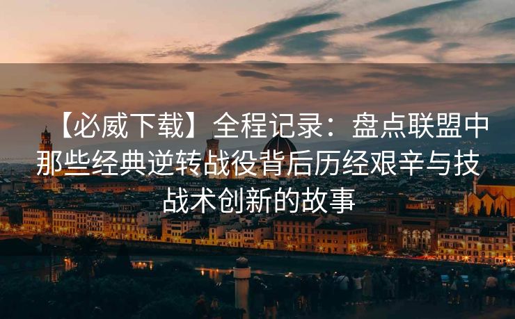 【必威下载】全程记录：盘点联盟中那些经典逆转战役背后历经艰辛与技战术创新的故事  第2张
