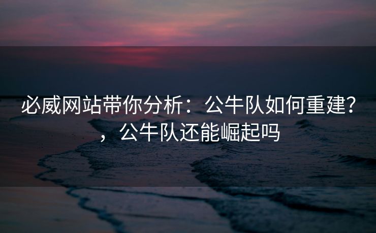 必威网站带你分析：公牛队如何重建？，公牛队还能崛起吗