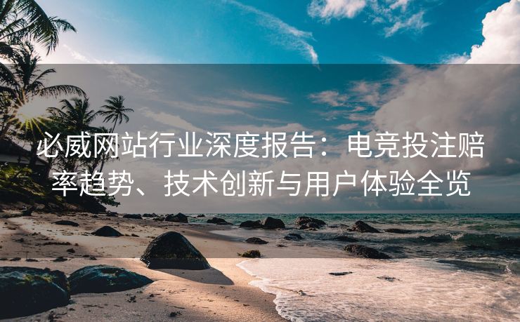 必威网站行业深度报告：电竞投注赔率趋势、技术创新与用户体验全览