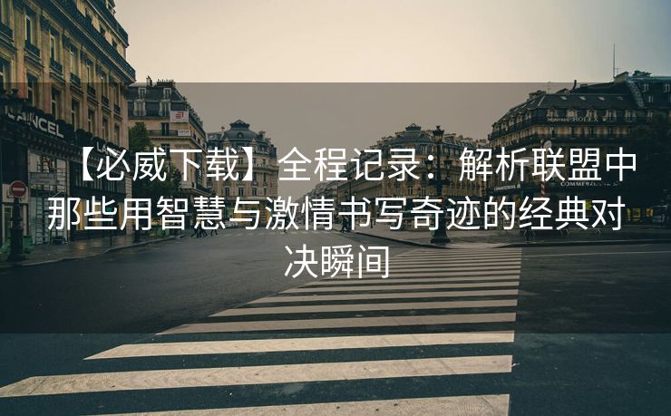 【必威下载】全程记录：解析联盟中那些用智慧与激情书写奇迹的经典对决瞬间  第2张