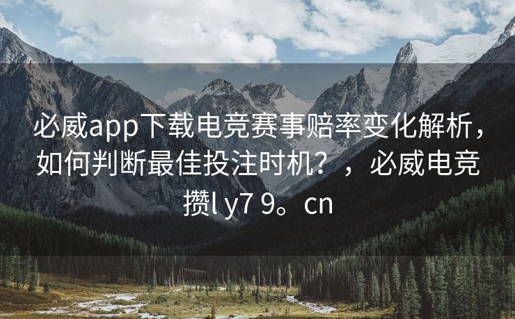 必威app下载电竞赛事赔率变化解析，如何判断最佳投注时机？，必威电竞攒l y7 9。cn