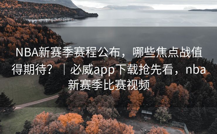 NBA新赛季赛程公布，哪些焦点战值得期待？｜必威app下载抢先看，nba新赛季比赛视频  第2张
