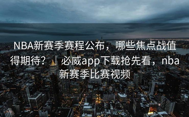 NBA新赛季赛程公布，哪些焦点战值得期待？｜必威app下载抢先看，nba新赛季比赛视频