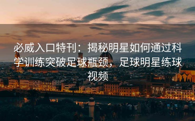必威入口特刊：揭秘明星如何通过科学训练突破足球瓶颈，足球明星练球视频