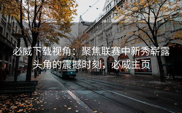 必威下载视角：聚焦联赛中新秀崭露头角的震撼时刻，必威主页