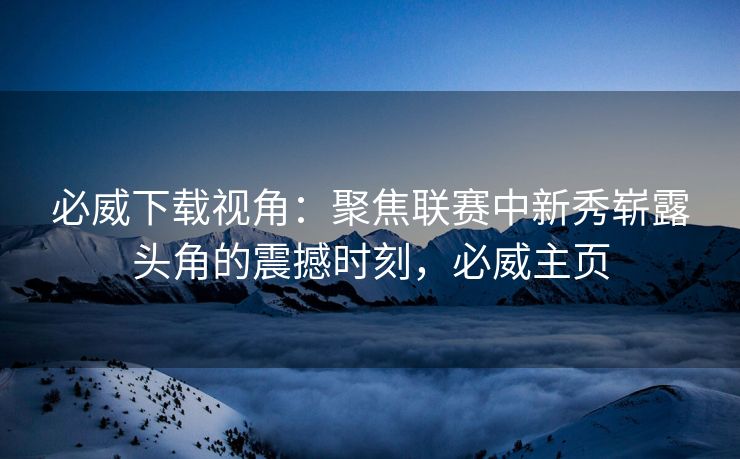 必威下载视角：聚焦联赛中新秀崭露头角的震撼时刻，必威主页  第2张