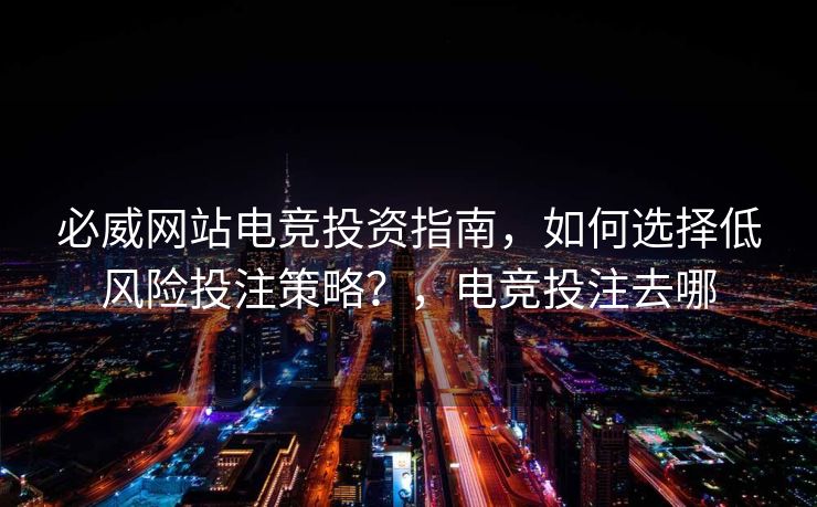 必威网站电竞投资指南，如何选择低风险投注策略？，电竞投注去哪  第2张